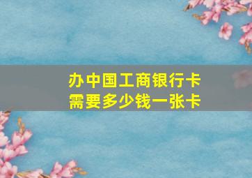 办中国工商银行卡需要多少钱一张卡