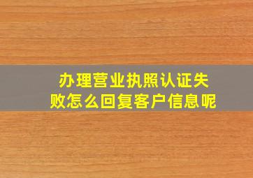 办理营业执照认证失败怎么回复客户信息呢