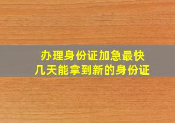 办理身份证加急最快几天能拿到新的身份证