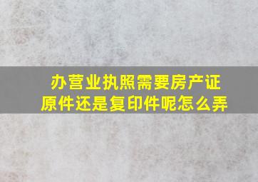 办营业执照需要房产证原件还是复印件呢怎么弄