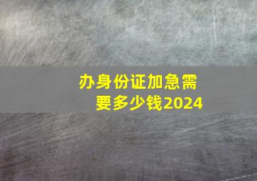 办身份证加急需要多少钱2024