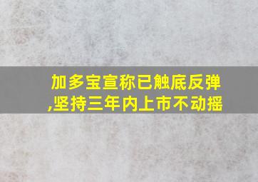 加多宝宣称已触底反弹,坚持三年内上市不动摇