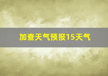 加查天气预报15天气