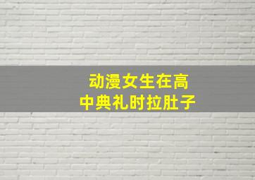 动漫女生在高中典礼时拉肚子