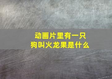 动画片里有一只狗叫火龙果是什么