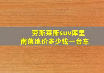 劳斯莱斯suv库里南落地价多少钱一台车