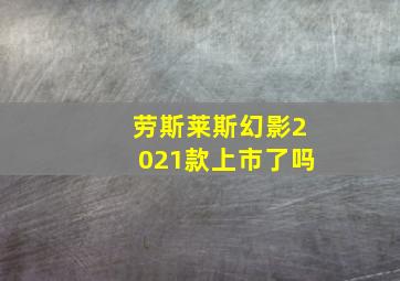 劳斯莱斯幻影2021款上市了吗