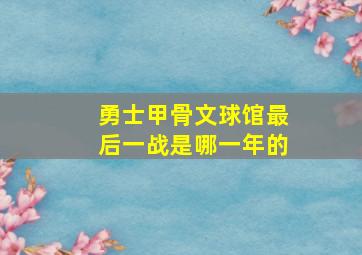 勇士甲骨文球馆最后一战是哪一年的