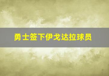 勇士签下伊戈达拉球员