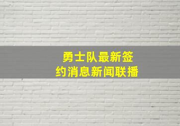 勇士队最新签约消息新闻联播