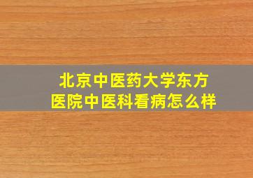 北京中医药大学东方医院中医科看病怎么样