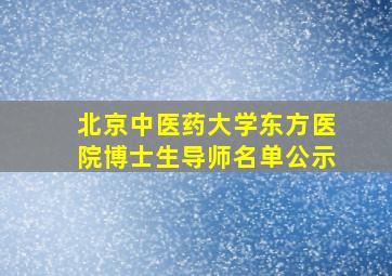 北京中医药大学东方医院博士生导师名单公示