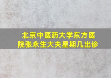 北京中医药大学东方医院张永生大夫星期几出诊