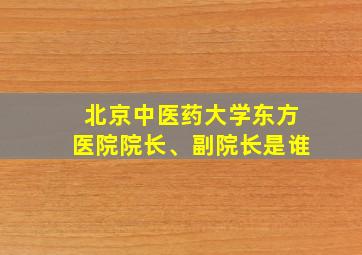 北京中医药大学东方医院院长、副院长是谁