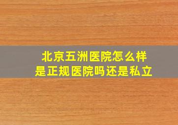 北京五洲医院怎么样是正规医院吗还是私立