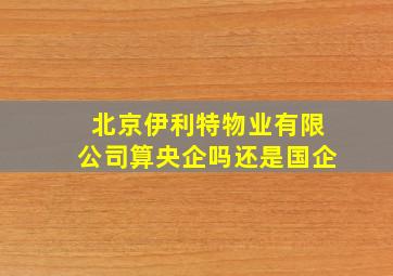 北京伊利特物业有限公司算央企吗还是国企