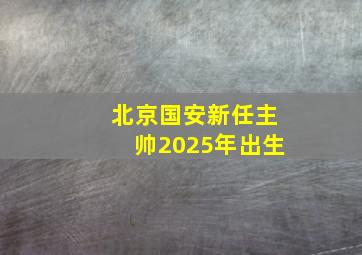 北京国安新任主帅2025年出生