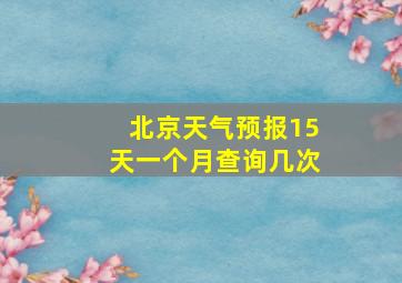 北京天气预报15天一个月查询几次