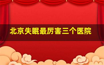 北京失眠最厉害三个医院