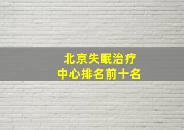 北京失眠治疗中心排名前十名