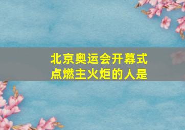 北京奥运会开幕式点燃主火炬的人是