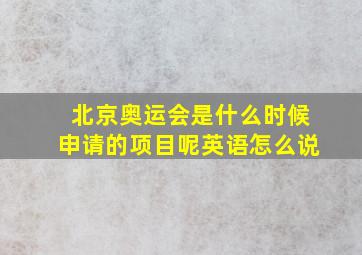 北京奥运会是什么时候申请的项目呢英语怎么说