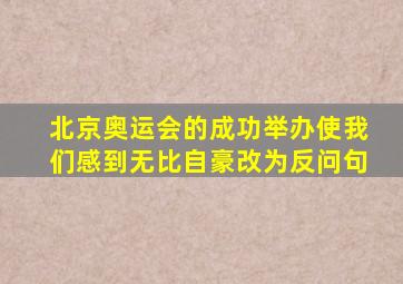 北京奥运会的成功举办使我们感到无比自豪改为反问句