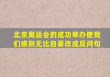 北京奥运会的成功举办使我们感到无比自豪改成反问句