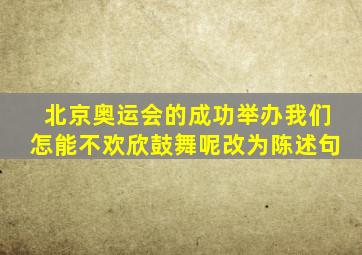 北京奥运会的成功举办我们怎能不欢欣鼓舞呢改为陈述句