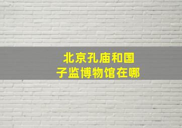 北京孔庙和国子监博物馆在哪