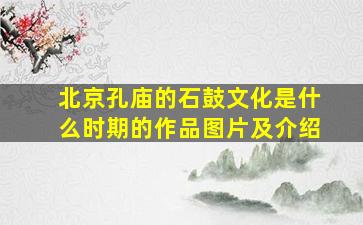 北京孔庙的石鼓文化是什么时期的作品图片及介绍