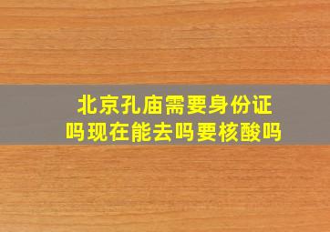 北京孔庙需要身份证吗现在能去吗要核酸吗