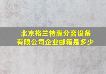 北京格兰特膜分离设备有限公司企业邮箱是多少