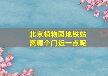 北京植物园地铁站离哪个门近一点呢