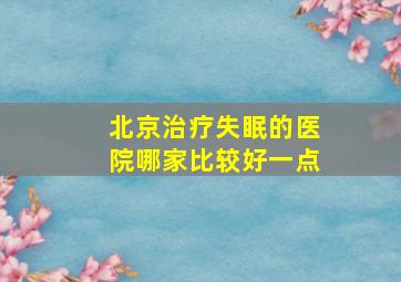 北京治疗失眠的医院哪家比较好一点