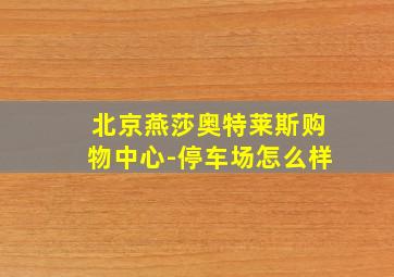 北京燕莎奥特莱斯购物中心-停车场怎么样