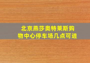 北京燕莎奥特莱斯购物中心停车场几点可进