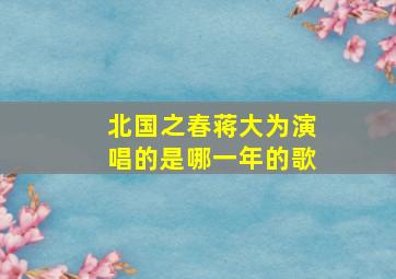 北国之春蒋大为演唱的是哪一年的歌