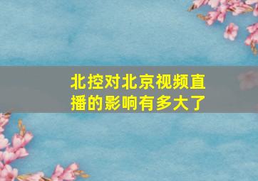 北控对北京视频直播的影响有多大了