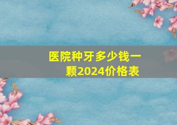 医院种牙多少钱一颗2024价格表