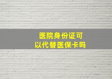 医院身份证可以代替医保卡吗