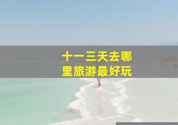 十一三天去哪里旅游最好玩