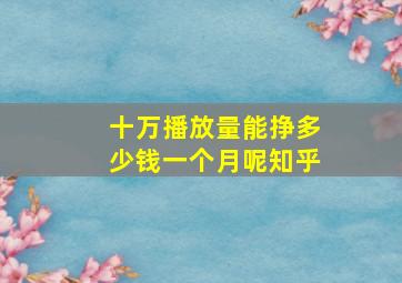 十万播放量能挣多少钱一个月呢知乎