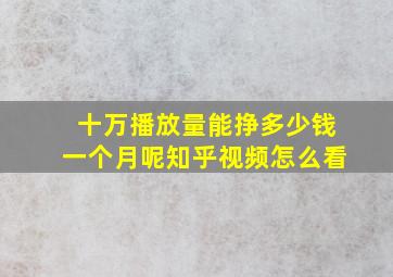 十万播放量能挣多少钱一个月呢知乎视频怎么看