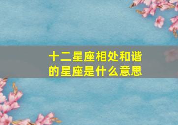 十二星座相处和谐的星座是什么意思