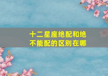 十二星座绝配和绝不能配的区别在哪