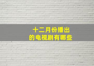 十二月份播出的电视剧有哪些