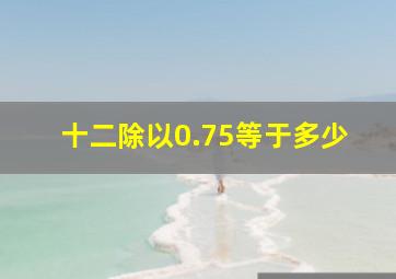 十二除以0.75等于多少