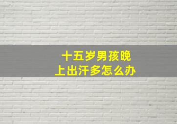 十五岁男孩晚上出汗多怎么办