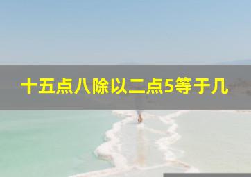 十五点八除以二点5等于几